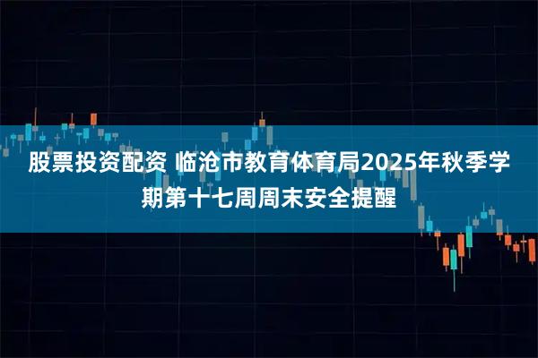 股票投资配资 临沧市教育体育局2025年秋季学期第十七周周末安全提醒