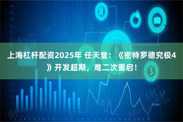上海杠杆配资2025年 任天堂：《密特罗德究极4》开发超期，难二次重启！