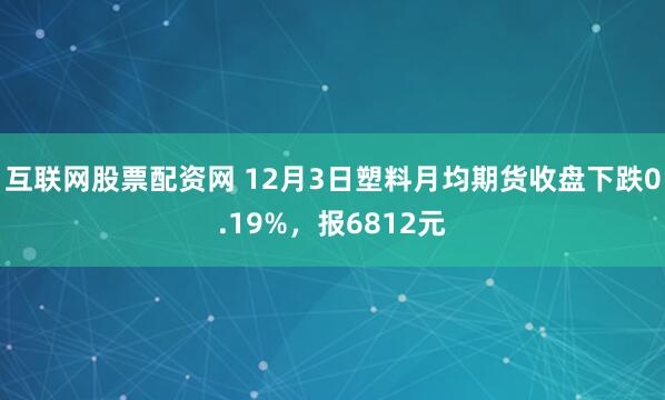 互联网股票配资网 12月3日塑料月均期货收盘下跌0.19%，报6812元