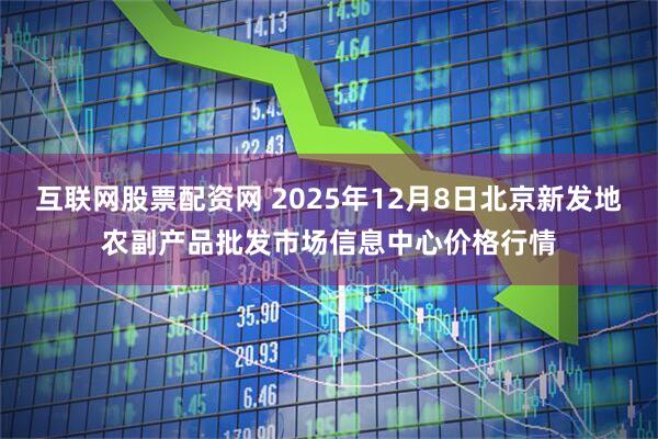 互联网股票配资网 2025年12月8日北京新发地农副产品批发市场信息中心价格行情