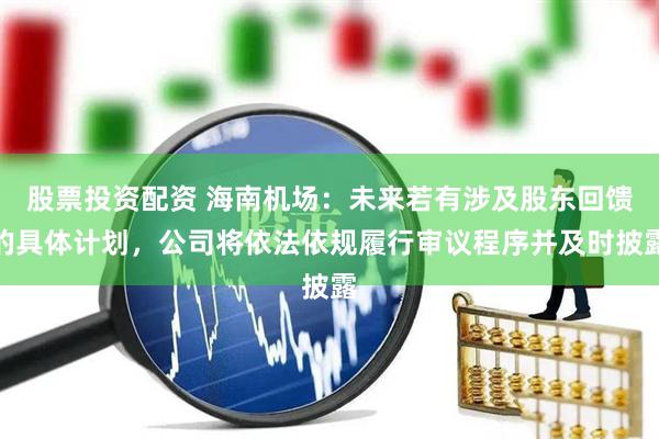 股票投资配资 海南机场：未来若有涉及股东回馈的具体计划，公司将依法依规履行审议程序并及时披露