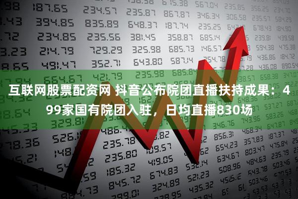 互联网股票配资网 抖音公布院团直播扶持成果：499家国有院团入驻，日均直播830场