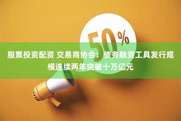 股票投资配资 交易商协会：债务融资工具发行规模连续两年突破十万亿元