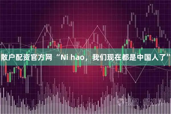 散户配资官方网 “Ni hao，我们现在都是中国人了”