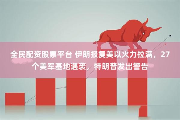 全民配资股票平台 伊朗报复美以火力拉满，27个美军基地遇袭，特朗普发出警告