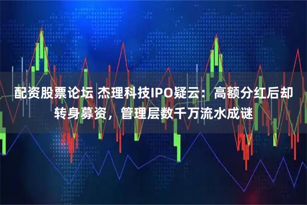 配资股票论坛 杰理科技IPO疑云：高额分红后却转身募资，管理层数千万流水成谜