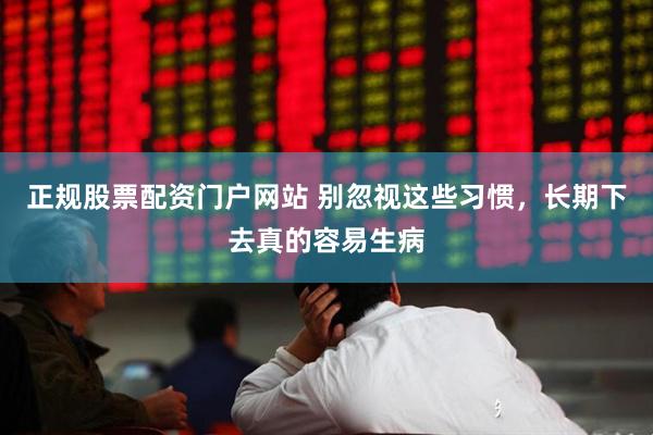 正规股票配资门户网站 别忽视这些习惯，长期下去真的容易生病