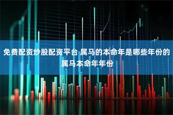 免费配资炒股配资平台 属马的本命年是哪些年份的 属马本命年年份