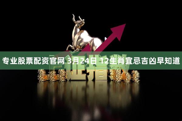 专业股票配资官网 3月24日 12生肖宜忌吉凶早知道