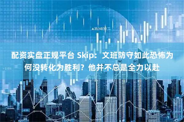 配资实盘正规平台 Skip：文班防守如此恐怖为何没转化为胜利？他并不总是全力以赴