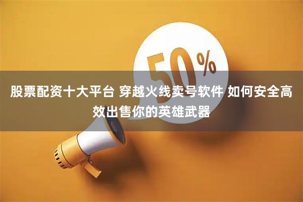 股票配资十大平台 穿越火线卖号软件 如何安全高效出售你的英雄武器