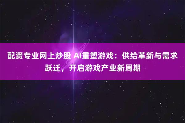 配资专业网上炒股 AI重塑游戏：供给革新与需求跃迁，开启游戏产业新周期