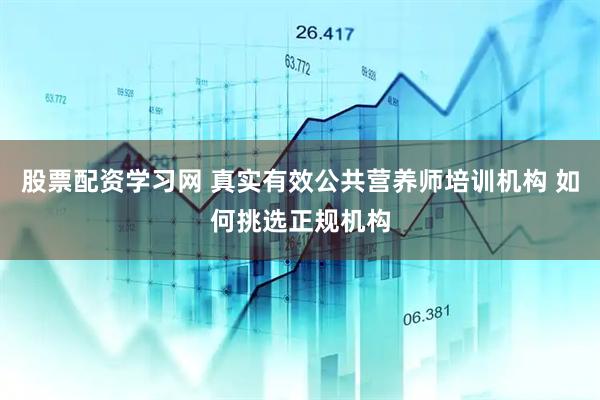 股票配资学习网 真实有效公共营养师培训机构 如何挑选正规机构