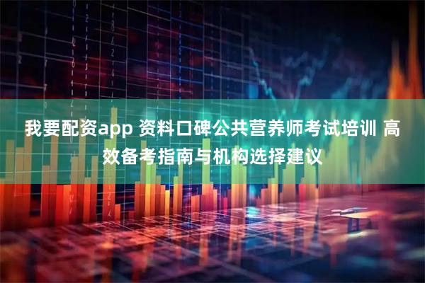 我要配资app 资料口碑公共营养师考试培训 高效备考指南与机构选择建议
