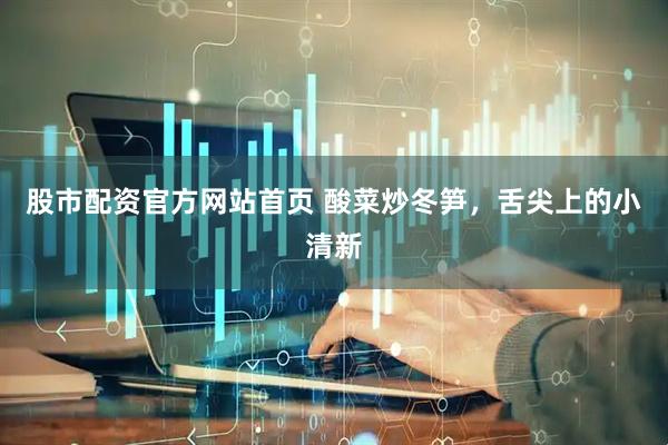 股市配资官方网站首页 酸菜炒冬笋，舌尖上的小清新