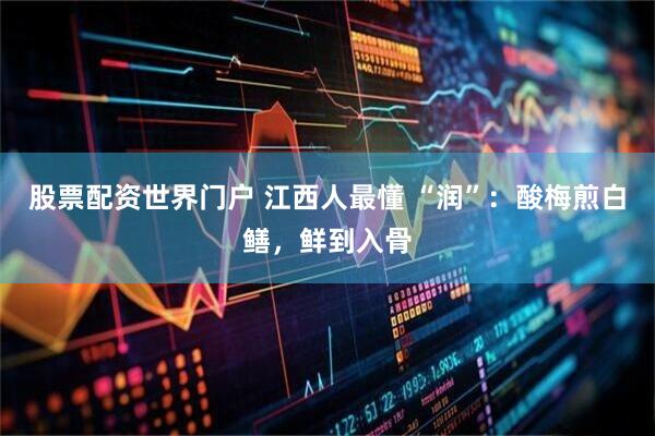 股票配资世界门户 江西人最懂 “润”：酸梅煎白鳝，鲜到入骨