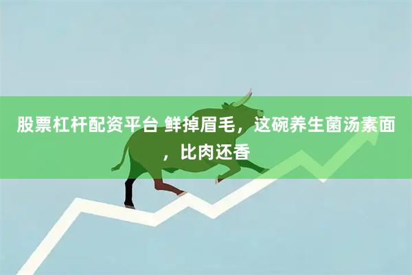 股票杠杆配资平台 鲜掉眉毛，这碗养生菌汤素面，比肉还香