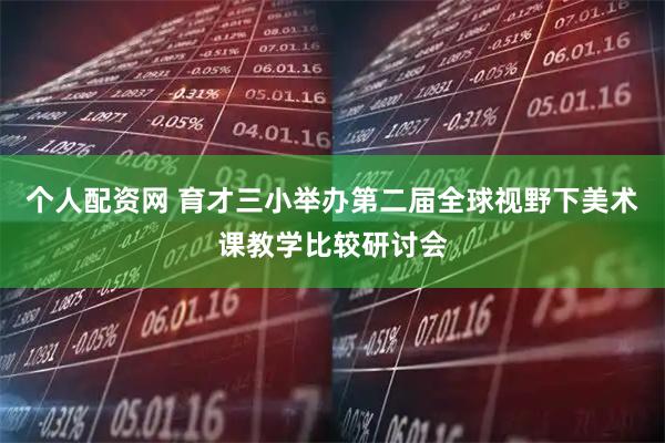 个人配资网 育才三小举办第二届全球视野下美术课教学比较研讨会