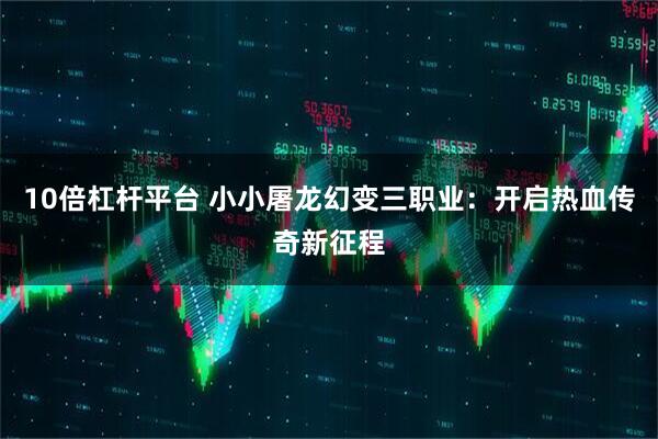 10倍杠杆平台 小小屠龙幻变三职业：开启热血传奇新征程