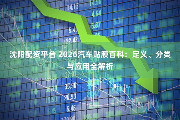 沈阳配资平台 2026汽车贴膜百科：定义、分类与应用全解析
