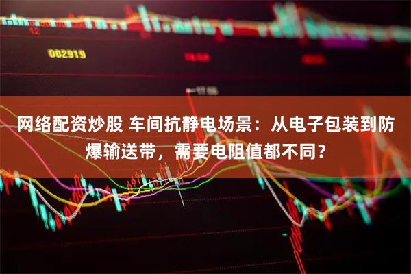 网络配资炒股 车间抗静电场景：从电子包装到防爆输送带，需要电阻值都不同？