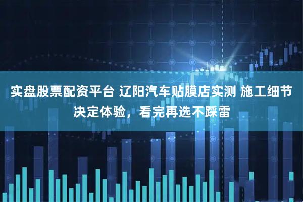 实盘股票配资平台 辽阳汽车贴膜店实测 施工细节决定体验，看完再选不踩雷