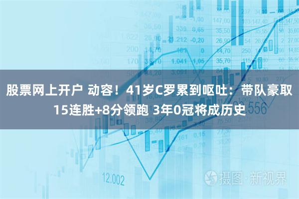 股票网上开户 动容！41岁C罗累到呕吐：带队豪取15连胜+8分领跑 3年0冠将成历史