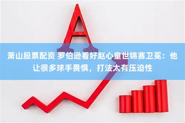 萧山股票配资 罗伯逊看好赵心童世锦赛卫冕：他让很多球手畏惧，打法太有压迫性