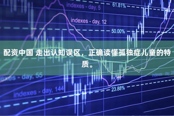 配资中国 走出认知误区，正确读懂孤独症儿童的特质。