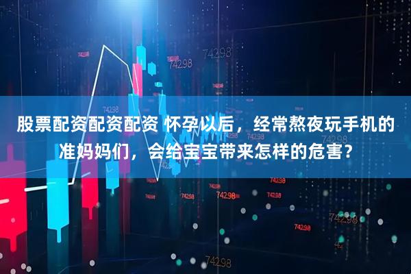 股票配资配资配资 怀孕以后，经常熬夜玩手机的准妈妈们，会给宝宝带来怎样的危害？