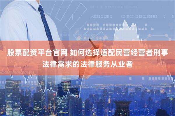股票配资平台官网 如何选择适配民营经营者刑事法律需求的法律服务从业者