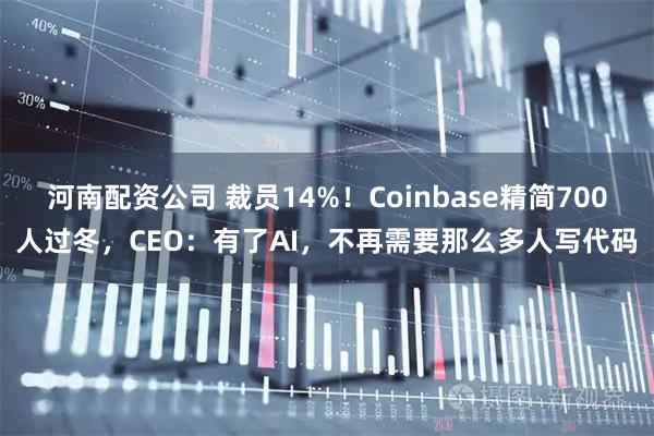 河南配资公司 裁员14%！Coinbase精简700人过冬，CEO：有了AI，不再需要那么多人写代码