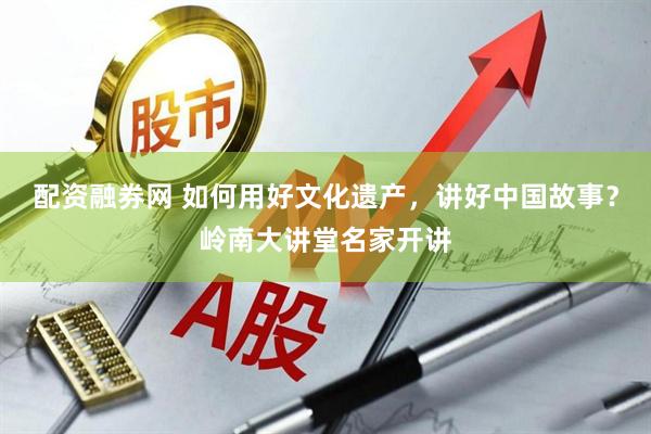 配资融券网 如何用好文化遗产，讲好中国故事？岭南大讲堂名家开讲