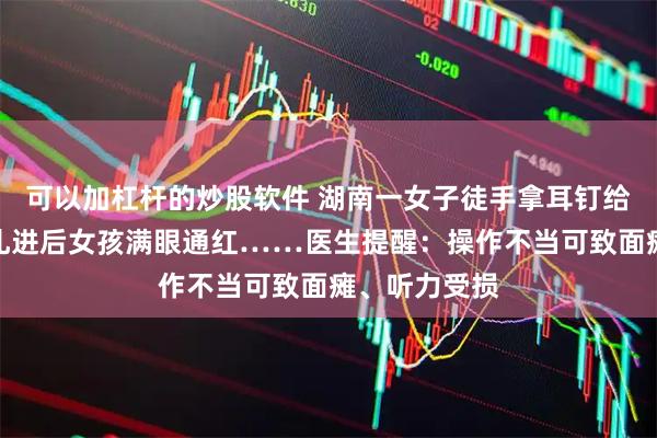 可以加杠杆的炒股软件 湖南一女子徒手拿耳钉给人打耳洞，扎进后女孩满眼通红……医生提醒：操作不当可致面瘫、听力受损