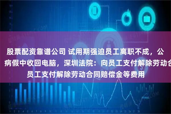 股票配资靠谱公司 试用期强迫员工离职不成，公司竟封禁其邮箱、病假中收回电脑，深圳法院：向员工支付解除劳动合同赔偿金等费用