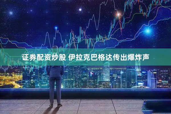 证券配资炒股 伊拉克巴格达传出爆炸声