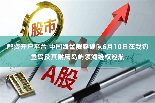 配资开户平台 中国海警舰艇编队6月10日在我钓鱼岛及其附属岛屿领海维权巡航