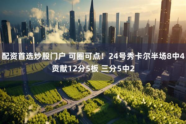 配资首选炒股门户 可圈可点！24号秀卡尔半场8中4贡献12分5板 三分5中2
