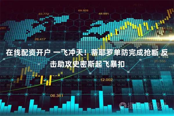 在线配资开户 一飞冲天！蒂耶罗单防完成抢断 反击助攻史密斯起飞暴扣