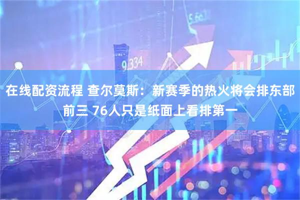 在线配资流程 查尔莫斯：新赛季的热火将会排东部前三 76人只是纸面上看排第一