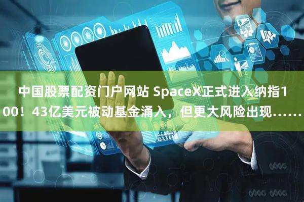 中国股票配资门户网站 SpaceX正式进入纳指100！43亿美元被动基金涌入，但更大风险出现……