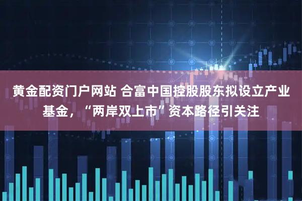 黄金配资门户网站 合富中国控股股东拟设立产业基金，“两岸双上市”资本路径引关注