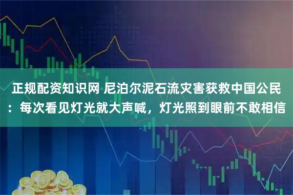 正规配资知识网 尼泊尔泥石流灾害获救中国公民：每次看见灯光就大声喊，灯光照到眼前不敢相信